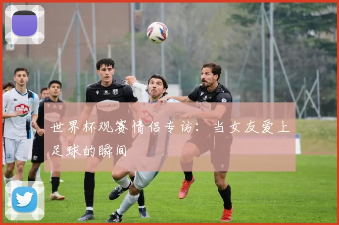 世界杯观赛情侣专访：当女友爱上足球的瞬间
