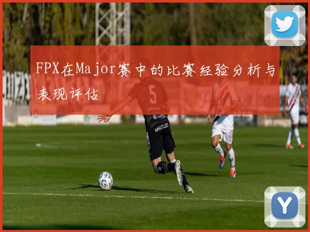 FPX在Major赛中的比赛经验分析与表现评估