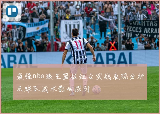 最强nba狼王篮板组合实战表现分析及球队战术影响探讨