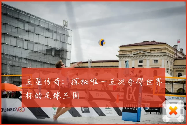 五星传奇：探秘唯一五次夺得世界杯的足球王国