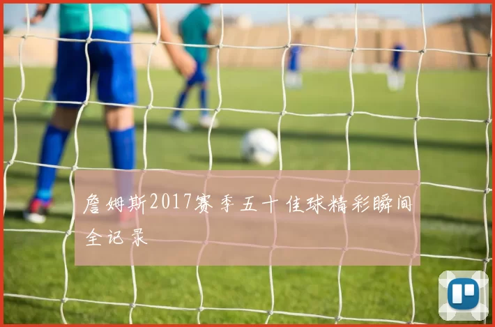 詹姆斯2017赛季五十佳球精彩瞬间全记录