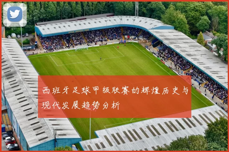 西班牙足球甲级联赛的辉煌历史与现代发展趋势分析