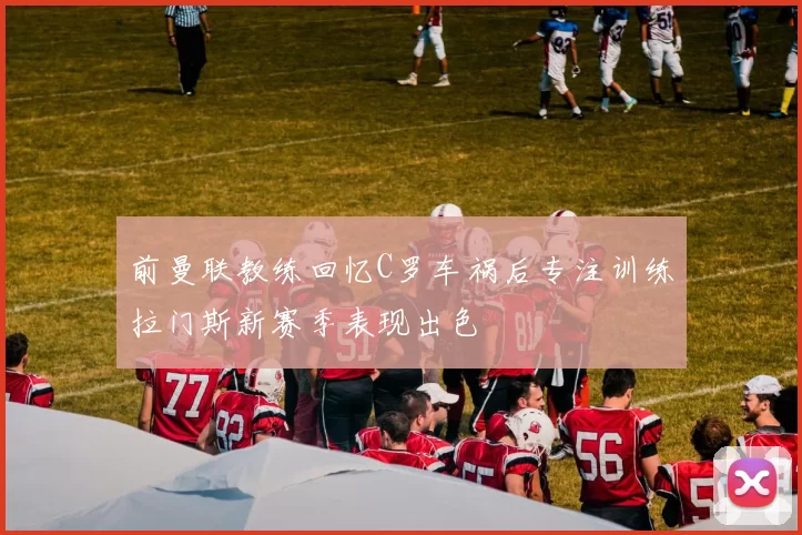 前曼联教练回忆C罗车祸后专注训练拉门斯新赛季表现出色