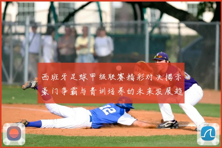 西班牙足球甲级联赛精彩对决揭示豪门争霸与青训培养的未来发展趋势