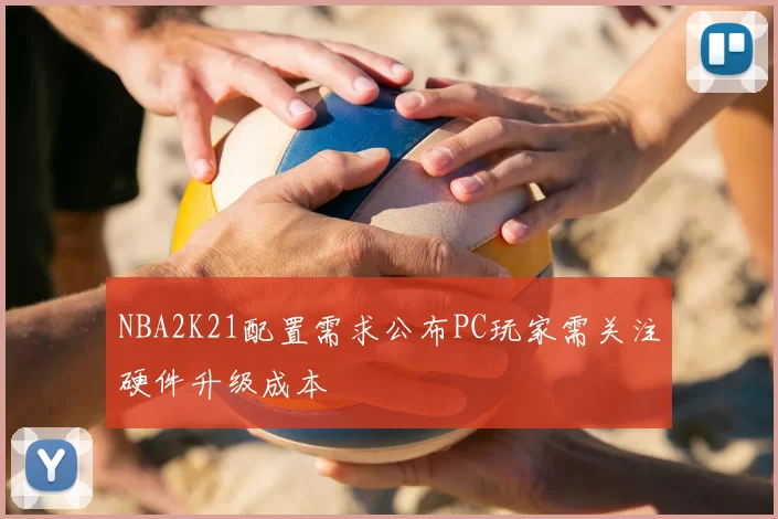 NBA2K21配置需求公布PC玩家需关注硬件升级成本
