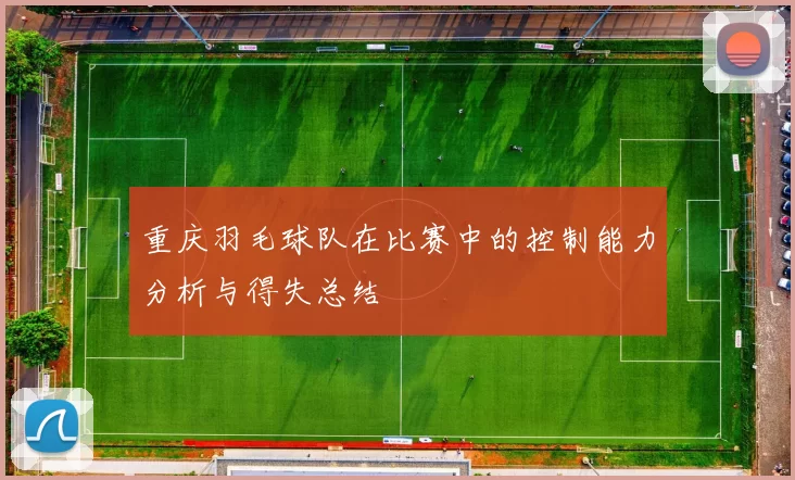 重庆羽毛球队在比赛中的控制能力分析与得失总结