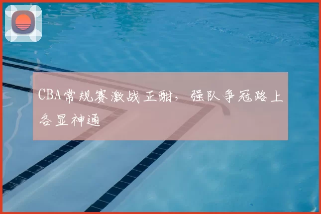 CBA常规赛激战正酣，强队争冠路上各显神通
