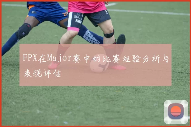 FPX在Major赛中的比赛经验分析与表现评估