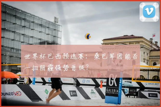世界杯巴西预选赛：桑巴军团能否一扫阴霾强势晋级？