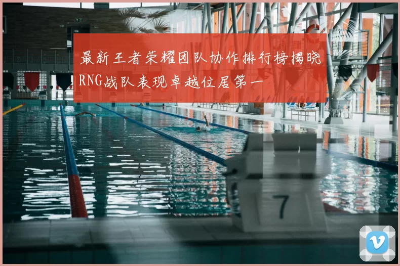 最新王者荣耀团队协作排行榜揭晓RNG战队表现卓越位居第一
