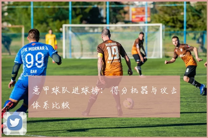 意甲球队进球榜：得分机器与攻击体系比较