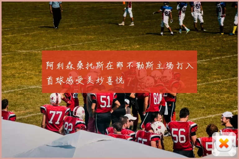 阿利森桑托斯在那不勒斯主场打入首球感受美妙喜悦