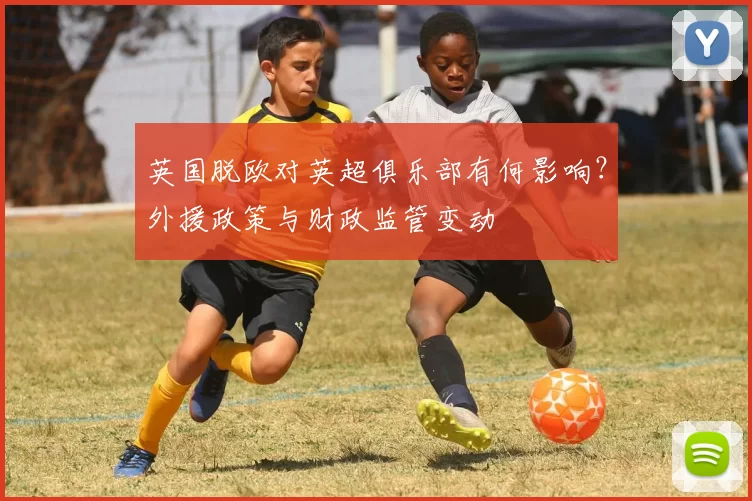 英国脱欧对英超俱乐部有何影响？外援政策与财政监管变动