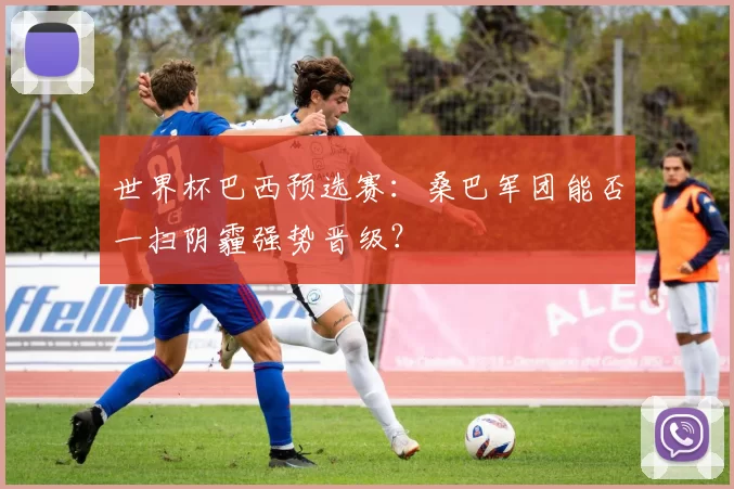 世界杯巴西预选赛:桑巴军团能否一扫阴霾强势晋级?