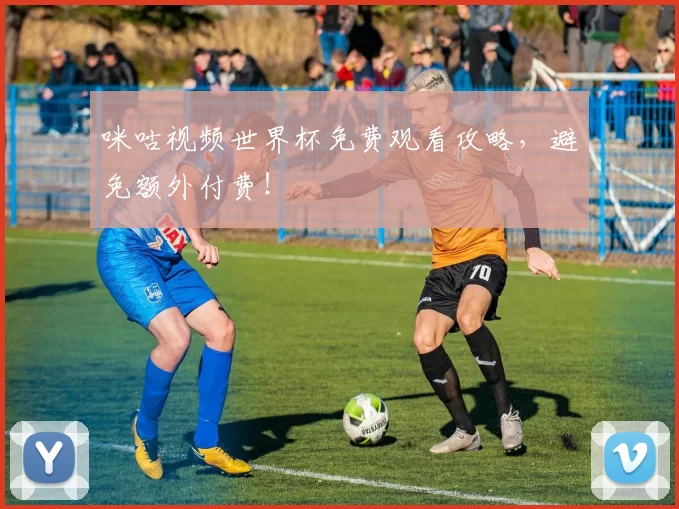 咪咕视频世界杯免费观看攻略，避免额外付费！