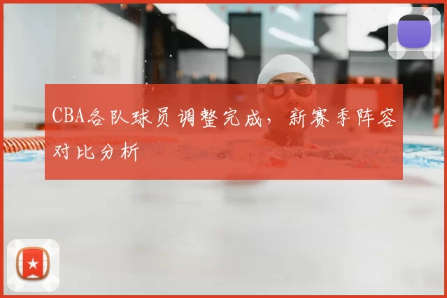 CBA各队球员调整完成,新赛季阵容对比分析