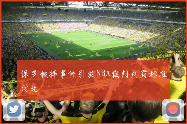 保罗假摔事件引发NBA裁判判罚标准讨论