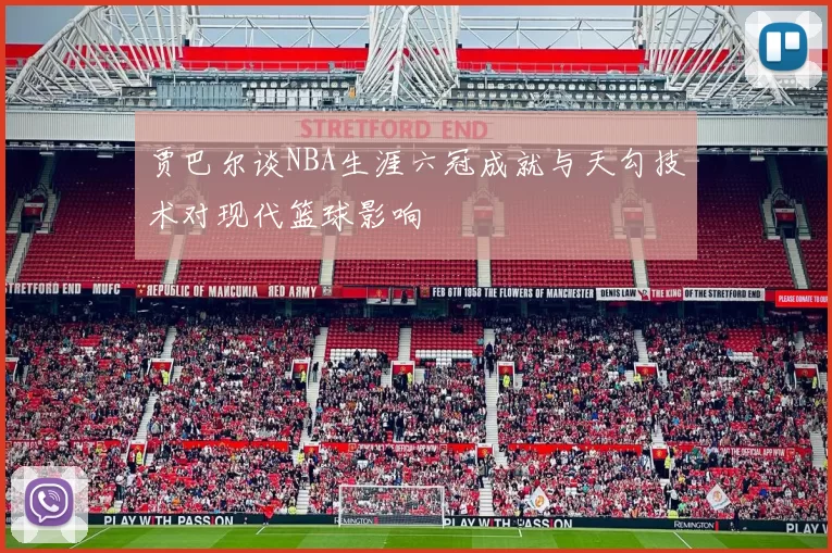 贾巴尔谈NBA生涯六冠成就与天勾技术对现代篮球影响