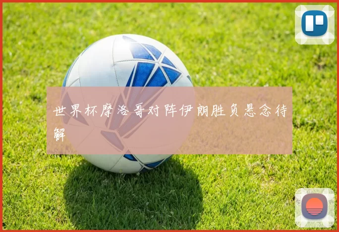 世界杯摩洛哥对阵伊朗胜负悬念待解