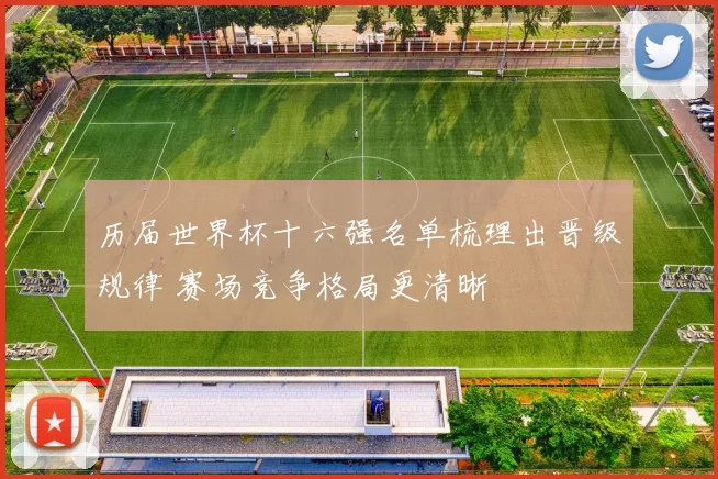 历届世界杯十六强名单梳理出晋级规律 赛场竞争格局更清晰