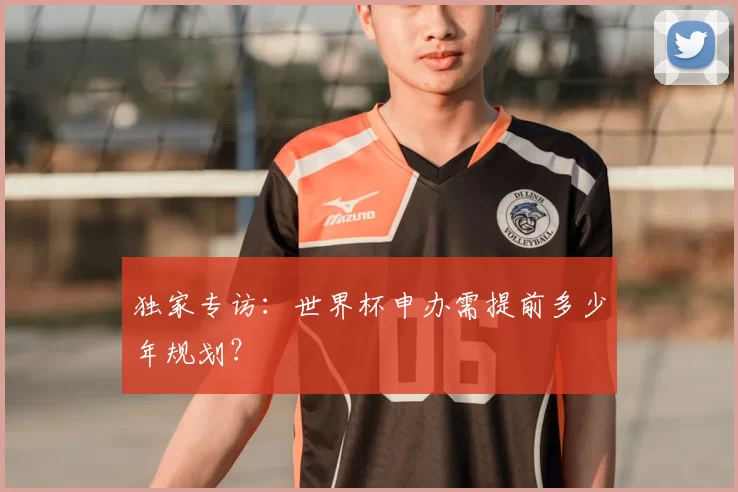 独家专访:世界杯申办需提前多少年规划?