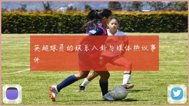 英超球员的娱乐八卦与媒体热议事件