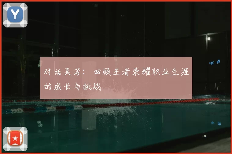 对话吴芳：回顾王者荣耀职业生涯的成长与挑战