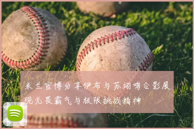 米兰官博分享伊布与苏翊鸣合影展现无畏霸气与极限挑战精神
