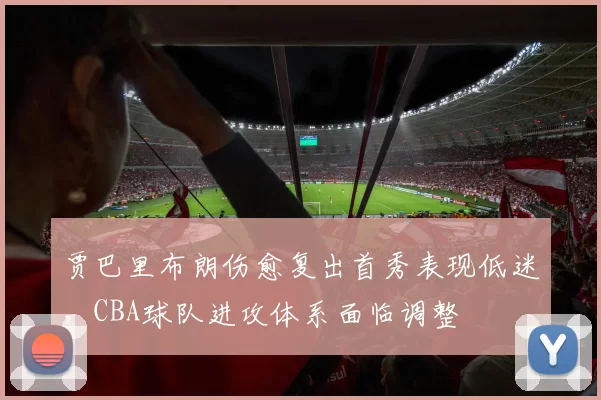 贾巴里布朗伤愈复出首秀表现低迷，CBA球队进攻体系面临调整