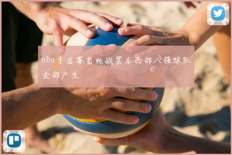 nba季后赛首轮战罢东西部八强球队全部产生