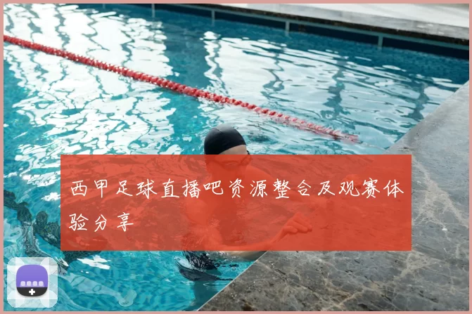 西甲足球直播吧资源整合及观赛体验分享