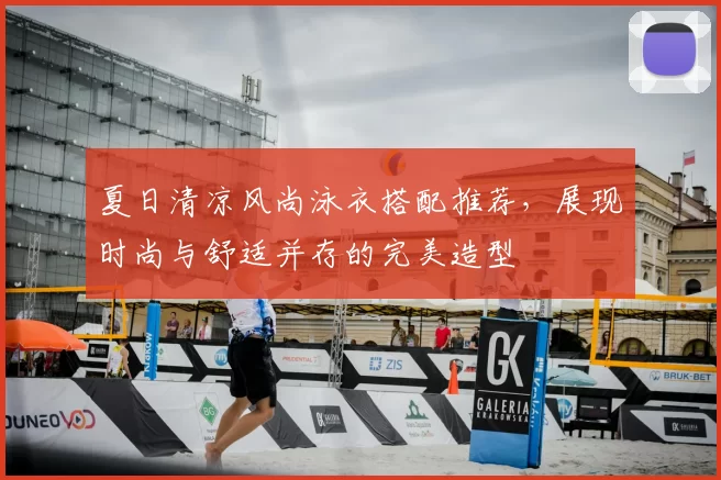 夏日清凉风尚泳衣搭配推荐，展现时尚与舒适并存的完美造型