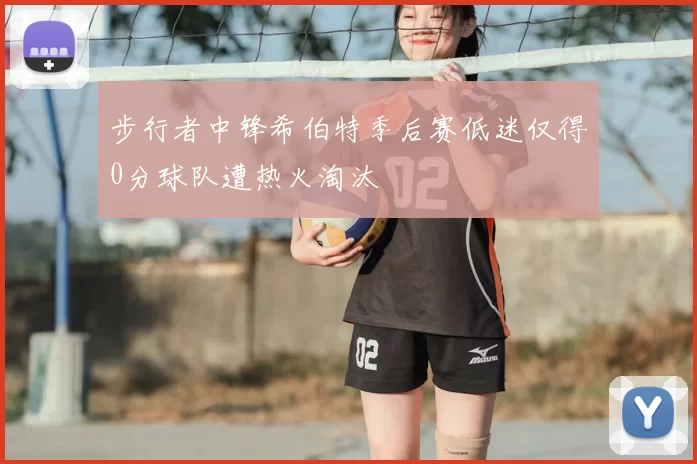步行者中锋希伯特季后赛低迷仅得0分球队遭热火淘汰