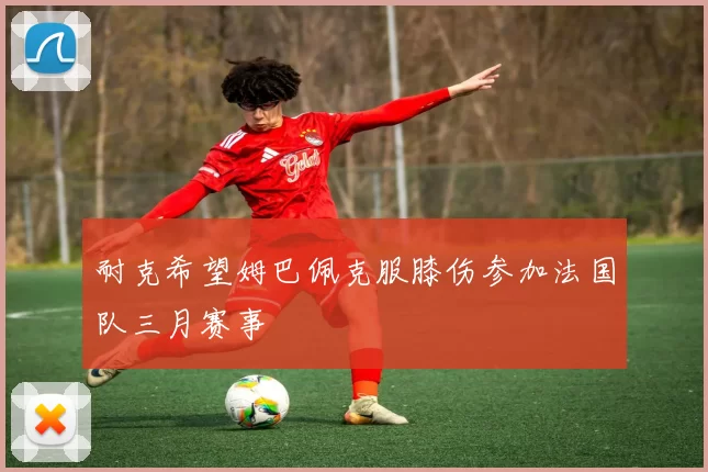 耐克希望姆巴佩克服膝伤参加法国队三月赛事