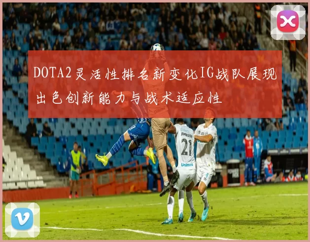 DOTA2灵活性排名新变化IG战队展现出色创新能力与战术适应性