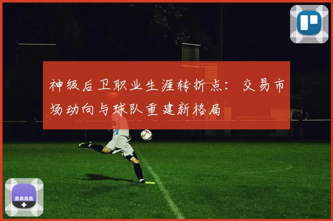 神级后卫职业生涯转折点：交易市场动向与球队重建新格局