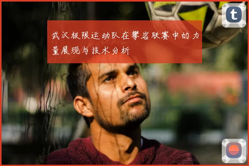 武汉极限运动队在攀岩联赛中的力量展现与技术分析