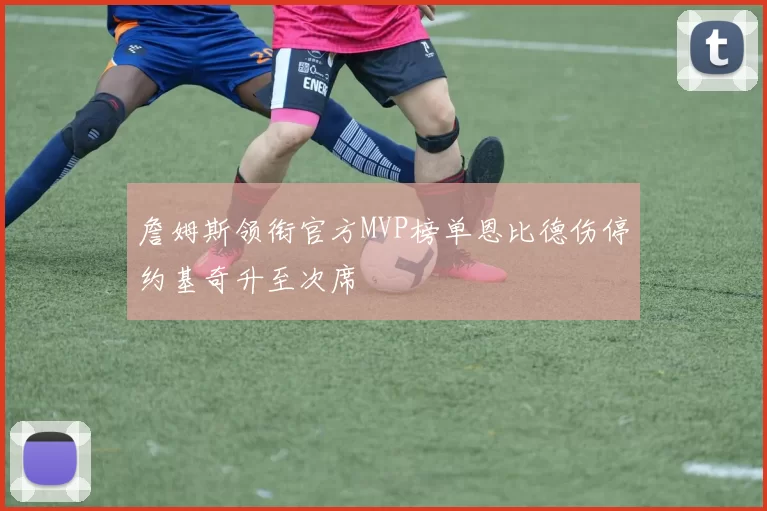 詹姆斯领衔官方MVP榜单恩比德伤停约基奇升至次席