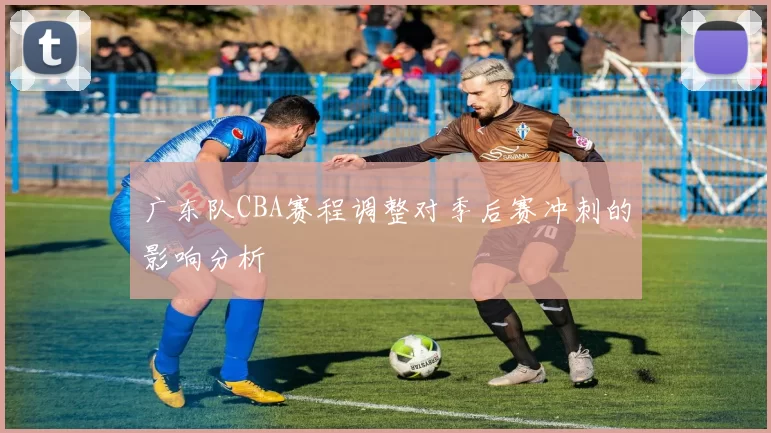 广东队CBA赛程调整对季后赛冲刺的影响分析