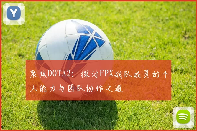 聚焦DOTA2：探讨FPX战队成员的个人能力与团队协作之道