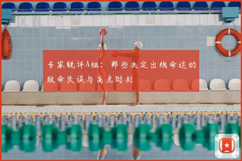 专家锐评A组:那些决定出线命运的致命失误与高光时刻