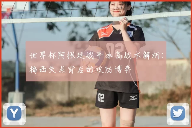 世界杯阿根廷战平冰岛战术解析:梅西失点背后的攻防博弈