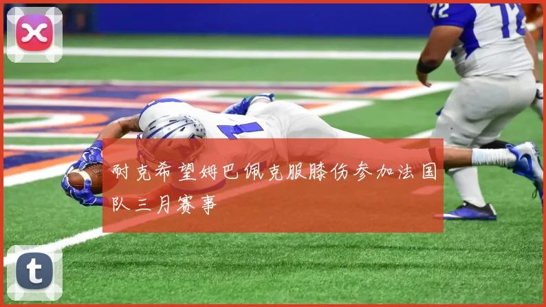耐克希望姆巴佩克服膝伤参加法国队三月赛事