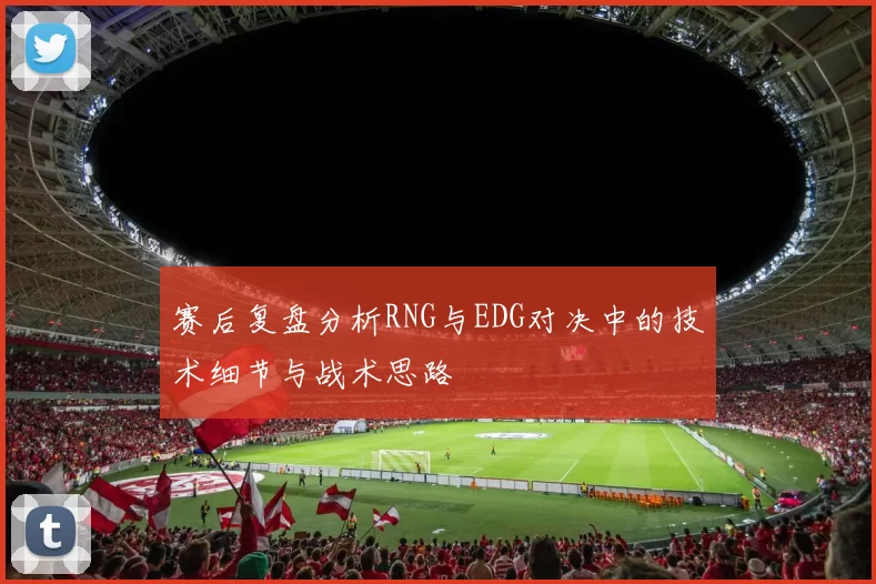 赛后复盘分析RNG与EDG对决中的技术细节与战术思路