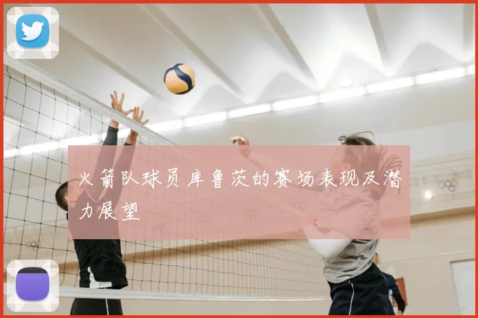 火箭队球员库鲁茨的赛场表现及潜力展望