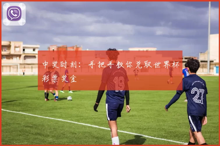中奖时刻：手把手教你兑取世界杯彩票奖金