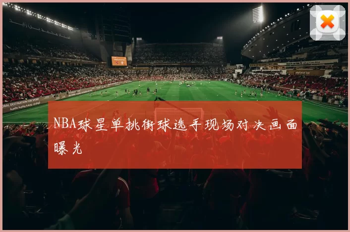 NBA球星单挑街球选手现场对决画面曝光