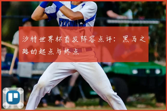 沙特世界杯首发阵容点评:黑马之路的起点与终点