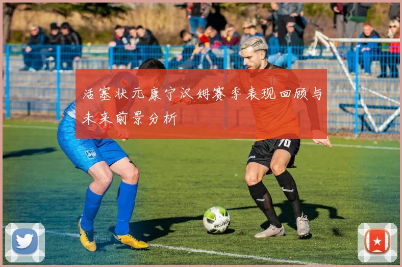 活塞状元康宁汉姆赛季表现回顾与未来前景分析