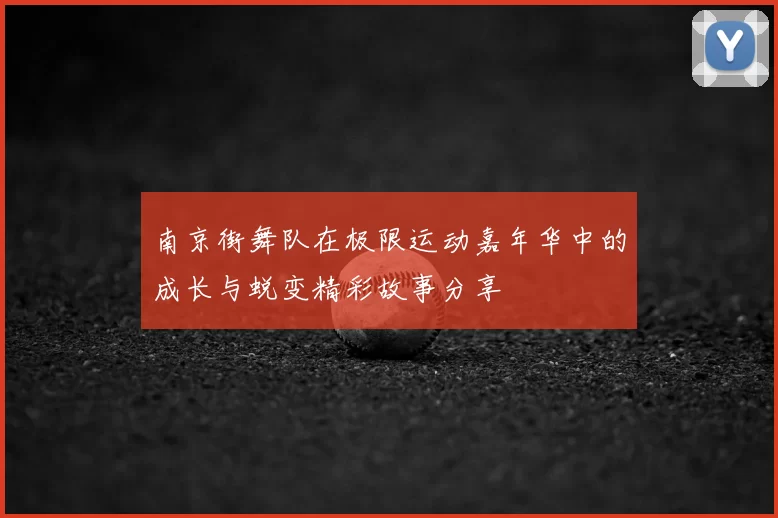 南京街舞队在极限运动嘉年华中的成长与蜕变精彩故事分享